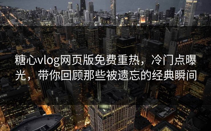 糖心vlog网页版免费重热，冷门点曝光，带你回顾那些被遗忘的经典瞬间