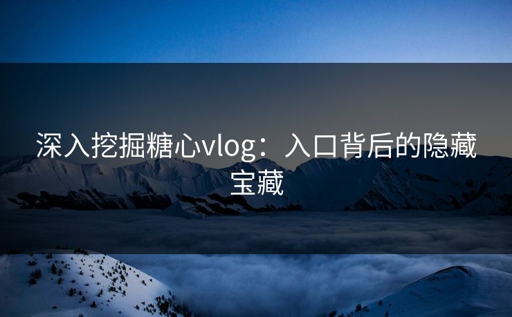 深入挖掘糖心vlog：入口背后的隐藏宝藏