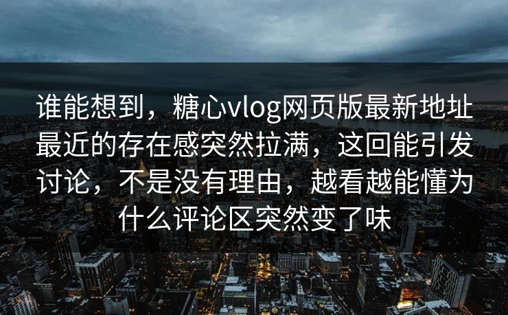 谁能想到,糖心vlog网页版最新地址最近的存在感突然拉满,这回能引发讨论,不是没有理由,越看越能懂为什么评论区突然变了味 谁能想到,糖心vlog网页版最新地址最近的存在感突然拉满,这回能引发讨论,不是没有理由,越看越能懂为什么评论区突然变了味