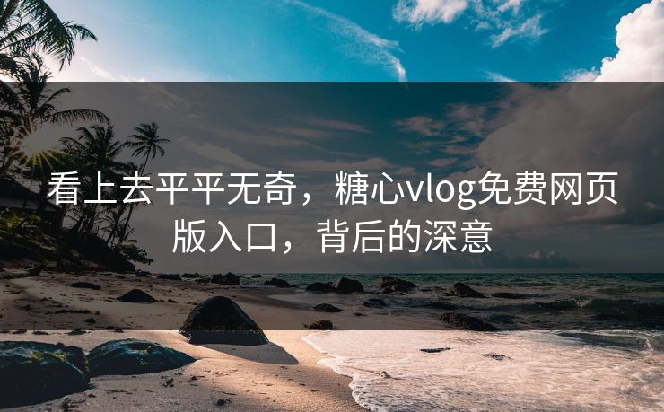 看上去平平无奇,糖心vlog免费网页版入口,背后的深意 看上去平平无奇,糖心vlog免费网页版入口,背后的深意