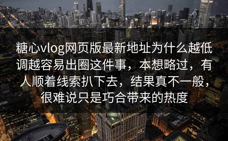 糖心vlog网页版最新地址为什么越低调越容易出圈这件事,本想略过,有人顺着线索扒下去,结果真不一般,很难说只是巧合带来的热度 糖心vlog网页版最新地址为什么越低调越容易出圈这件事,本想略过,有人顺着线索扒下去,结果真不一般,很难说只是巧合带来的热度