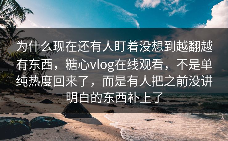 为什么现在还有人盯着没想到越翻越有东西,糖心vlog在线观看,不是单纯热度回来了,而是有人把之前没讲明白的东西补上了 为什么现在还有人盯着没想到越翻越有东西,糖心vlog在线观看,不是单纯热度回来了,而是有人把之前没讲明白的东西补上了