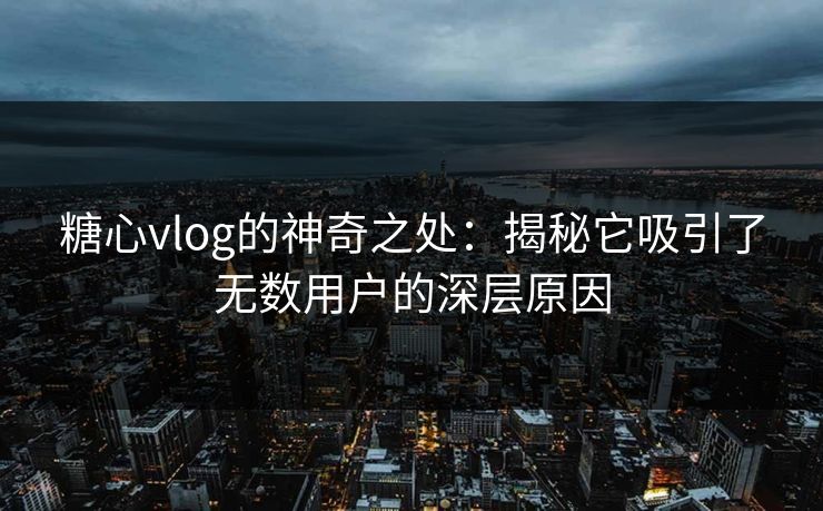 糖心vlog的神奇之处：揭秘它吸引了无数用户的深层原因