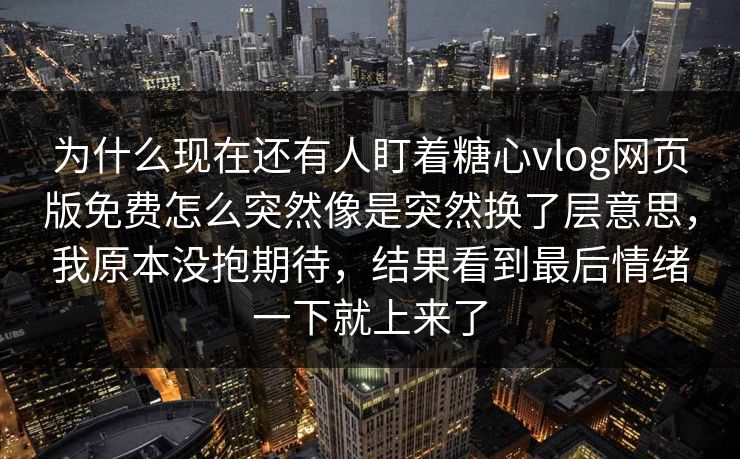 为什么现在还有人盯着糖心vlog网页版免费怎么突然像是突然换了层意思,我原本没抱期待,结果看到最后情绪一下就上来了 为什么现在还有人盯着糖心vlog网页版免费怎么突然像是突然换了层意思,我原本没抱期待,结果看到最后情绪一下就上来了