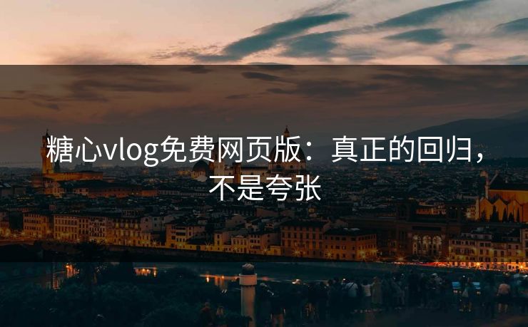 糖心vlog免费网页版：真正的回归，不是夸张