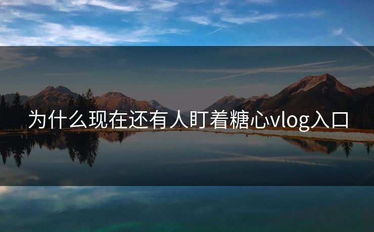 为什么现在还有人盯着糖心vlog入口 为什么现在还有人盯着糖心vlog入口