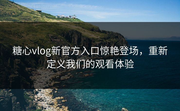 糖心vlog新官方入口惊艳登场,重新定义我们的观看体验 糖心vlog新官方入口惊艳登场,重新定义我们的观看体验