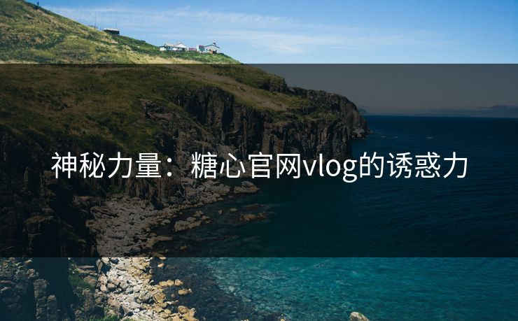 神秘力量：糖心官网vlog的诱惑力