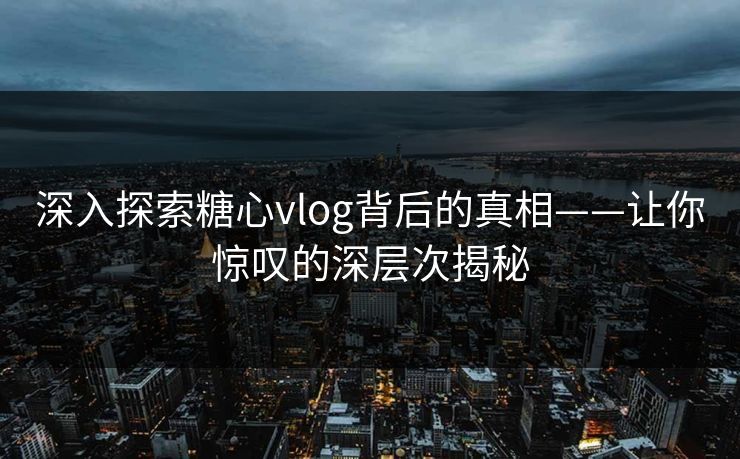 深入探索糖心vlog背后的真相——让你惊叹的深层次揭秘