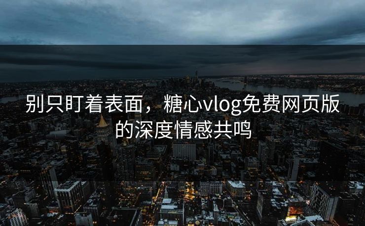 别只盯着表面,糖心vlog免费网页版的深度情感共鸣 别只盯着表面,糖心vlog免费网页版的深度情感共鸣