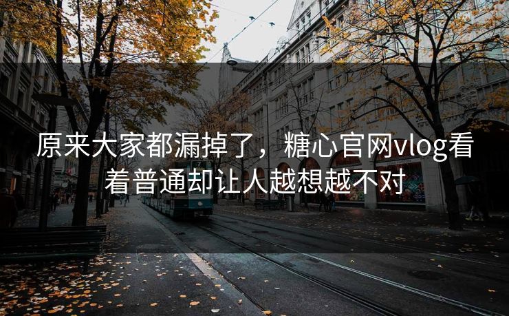 原来大家都漏掉了,糖心官网vlog看着普通却让人越想越不对 原来大家都漏掉了,糖心官网vlog看着普通却让人越想越不对