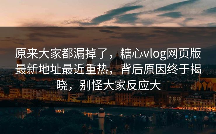 原来大家都漏掉了,糖心vlog网页版最新地址最近重热,背后原因终于揭晓,别怪大家反应大 原来大家都漏掉了,糖心vlog网页版最新地址最近重热,背后原因终于揭晓,别怪大家反应大