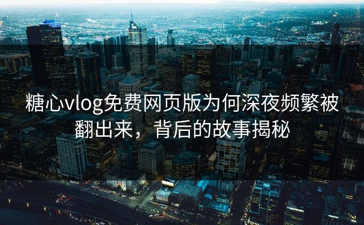 糖心vlog免费网页版为何深夜频繁被翻出来,背后的故事揭秘 糖心vlog免费网页版为何深夜频繁被翻出来,背后的故事揭秘