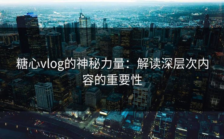 糖心vlog的神秘力量：解读深层次内容的重要性