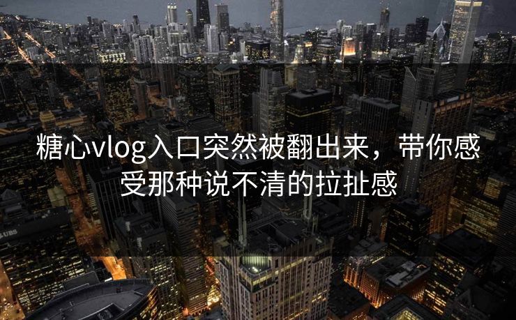 糖心vlog入口突然被翻出来,带你感受那种说不清的拉扯感 糖心vlog入口突然被翻出来,带你感受那种说不清的拉扯感