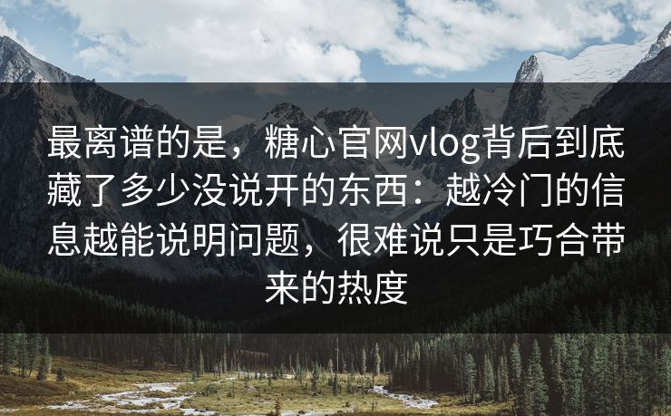 最离谱的是,糖心官网vlog背后到底藏了多少没说开的东西:越冷门的信息越能说明问题,很难说只是巧合带来的热度 最离谱的是,糖心官网vlog背后到底藏了多少没说开的东西:越冷门的信息越能说明问题,很难说只是巧合带来的热度