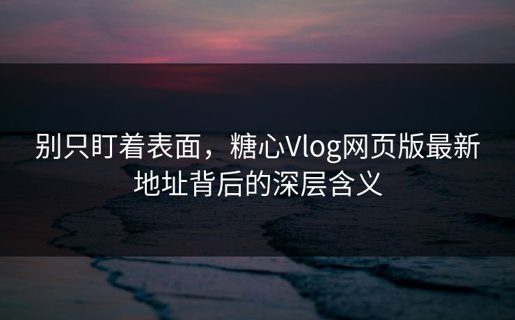 别只盯着表面,糖心Vlog网页版最新地址背后的深层含义 别只盯着表面,糖心Vlog网页版最新地址背后的深层含义