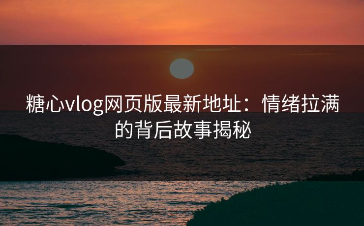 糖心vlog网页版最新地址:情绪拉满的背后故事揭秘 糖心vlog网页版最新地址:情绪拉满的背后故事揭秘