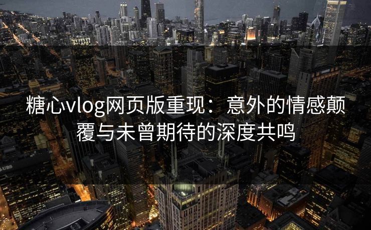糖心vlog网页版重现:意外的情感颠覆与未曾期待的深度共鸣 糖心vlog网页版重现:意外的情感颠覆与未曾期待的深度共鸣