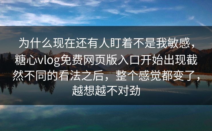 为什么现在还有人盯着不是我敏感,糖心vlog免费网页版入口开始出现截然不同的看法之后,整个感觉都变了,越想越不对劲 为什么现在还有人盯着不是我敏感,糖心vlog免费网页版入口开始出现截然不同的看法之后,整个感觉都变了,越想越不对劲