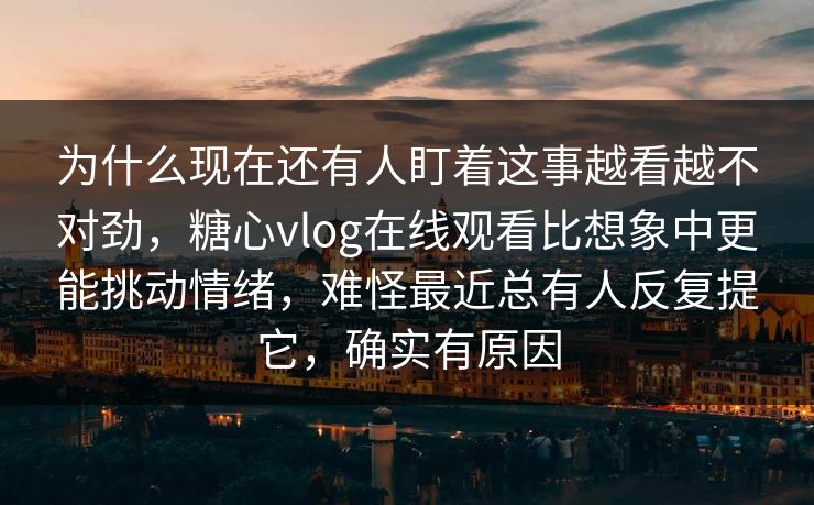 为什么现在还有人盯着这事越看越不对劲,糖心vlog在线观看比想象中更能挑动情绪,难怪最近总有人反复提它,确实有原因 为什么现在还有人盯着这事越看越不对劲,糖心vlog在线观看比想象中更能挑动情绪,难怪最近总有人反复提它,确实有原因
