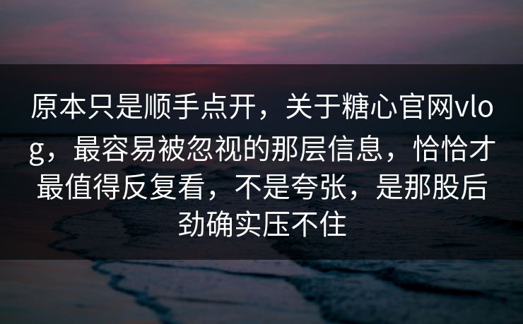 原本只是顺手点开,关于糖心官网vlog,最容易被忽视的那层信息,恰恰才最值得反复看,不是夸张,是那股后劲确实压不住 原本只是顺手点开,关于糖心官网vlog,最容易被忽视的那层信息,恰恰才最值得反复看,不是夸张,是那股后劲确实压不住