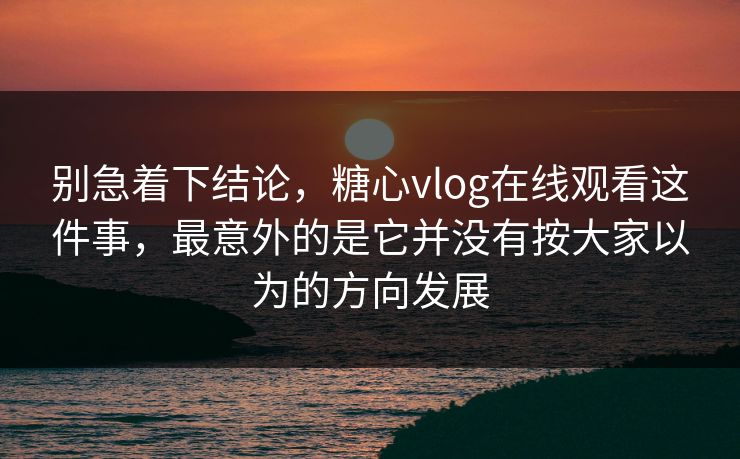 别急着下结论,糖心vlog在线观看这件事,最意外的是它并没有按大家以为的方向发展 别急着下结论,糖心vlog在线观看这件事,最意外的是它并没有按大家以为的方向发展