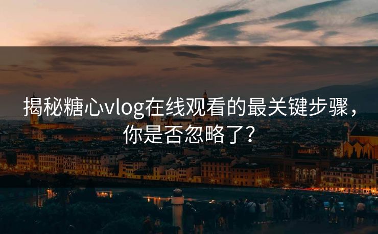 揭秘糖心vlog在线观看的最关键步骤，你是否忽略了？