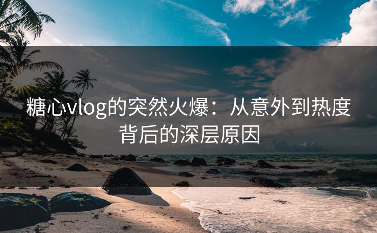 糖心vlog的突然火爆:从意外到热度背后的深层原因 糖心vlog的突然火爆:从意外到热度背后的深层原因