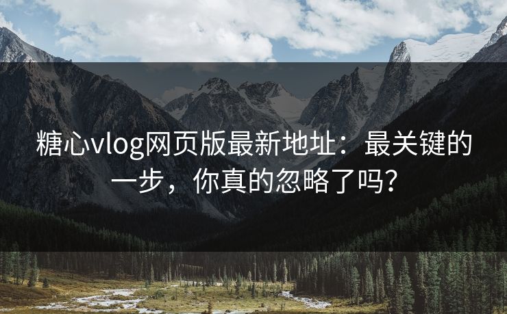 糖心vlog网页版最新地址:最关键的一步,你真的忽略了吗? 糖心vlog网页版最新地址:最关键的一步,你真的忽略了吗?