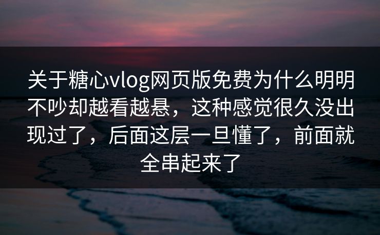 关于糖心vlog网页版免费为什么明明不吵却越看越悬,这种感觉很久没出现过了,后面这层一旦懂了,前面就全串起来了 关于糖心vlog网页版免费为什么明明不吵却越看越悬,这种感觉很久没出现过了,后面这层一旦懂了,前面就全串起来了