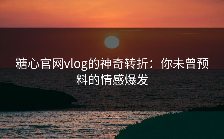 糖心官网vlog的神奇转折：你未曾预料的情感爆发