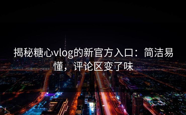 揭秘糖心vlog的新官方入口：简洁易懂，评论区变了味