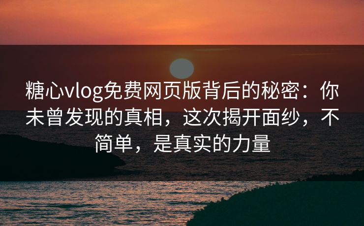 糖心vlog免费网页版背后的秘密：你未曾发现的真相，这次揭开面纱，不简单，是真实的力量