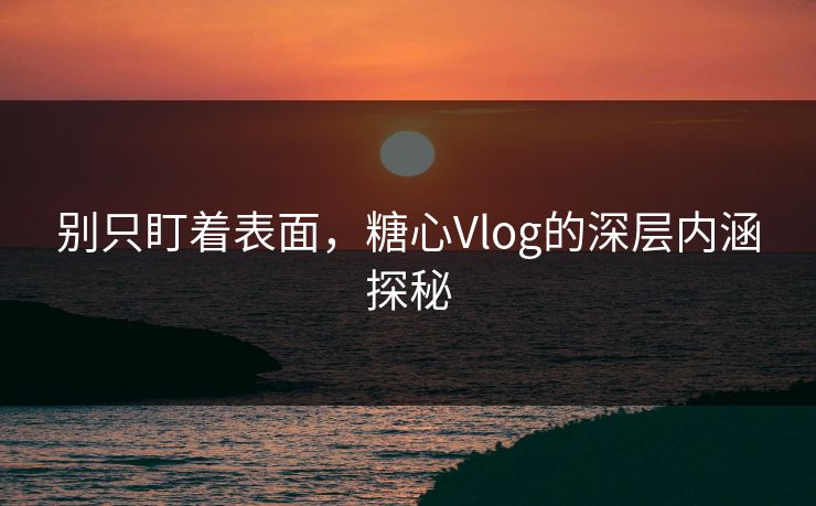 别只盯着表面,糖心Vlog的深层内涵探秘 别只盯着表面,糖心Vlog的深层内涵探秘
