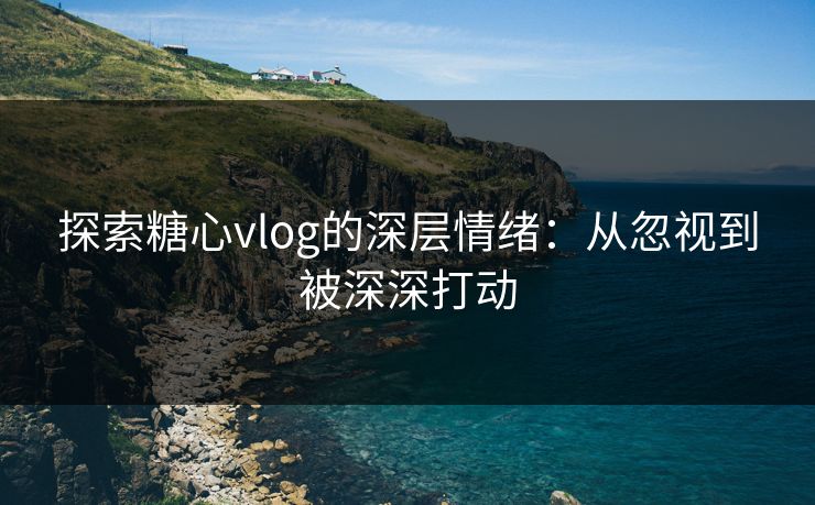 探索糖心vlog的深层情绪:从忽视到被深深打动 探索糖心vlog的深层情绪:从忽视到被深深打动