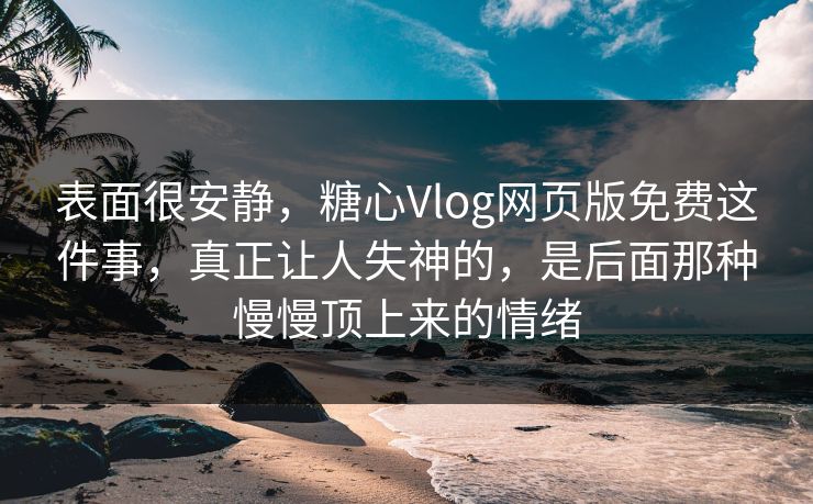 表面很安静，糖心Vlog网页版免费这件事，真正让人失神的，是后面那种慢慢顶上来的情绪