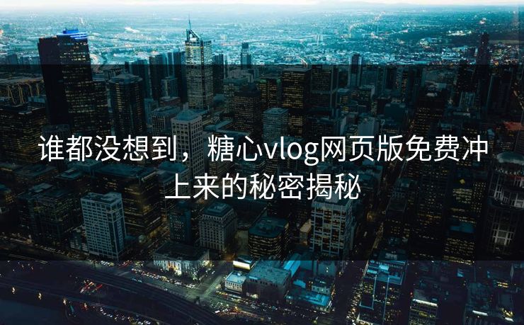 谁都没想到,糖心vlog网页版免费冲上来的秘密揭秘 谁都没想到,糖心vlog网页版免费冲上来的秘密揭秘