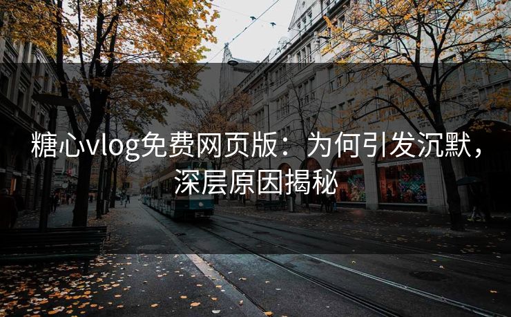 糖心vlog免费网页版:为何引发沉默,深层原因揭秘 糖心vlog免费网页版:为何引发沉默,深层原因揭秘