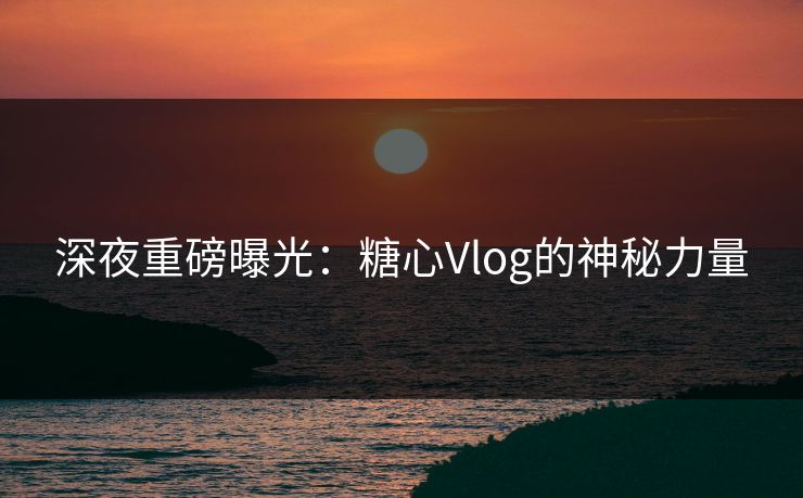 深夜重磅曝光:糖心Vlog的神秘力量 深夜重磅曝光:糖心Vlog的神秘力量