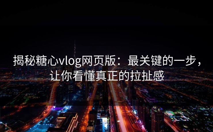 揭秘糖心vlog网页版:最关键的一步,让你看懂真正的拉扯感 揭秘糖心vlog网页版:最关键的一步,让你看懂真正的拉扯感