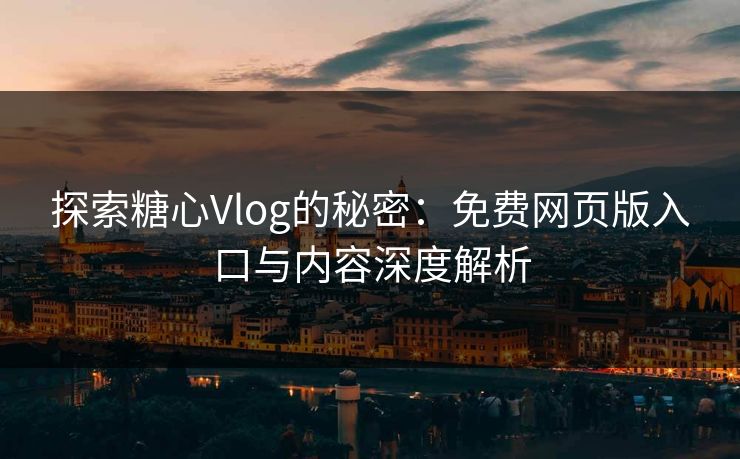 探索糖心Vlog的秘密：免费网页版入口与内容深度解析