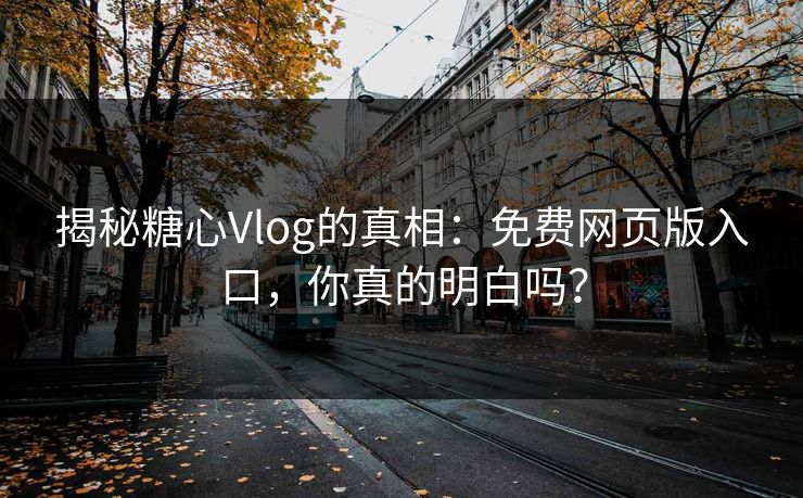 揭秘糖心Vlog的真相:免费网页版入口,你真的明白吗? 揭秘糖心Vlog的真相:免费网页版入口,你真的明白吗?