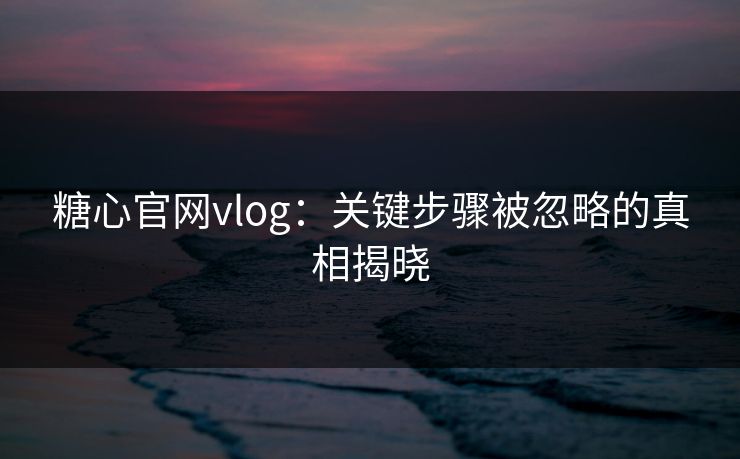 糖心官网vlog:关键步骤被忽略的真相揭晓 糖心官网vlog:关键步骤被忽略的真相揭晓