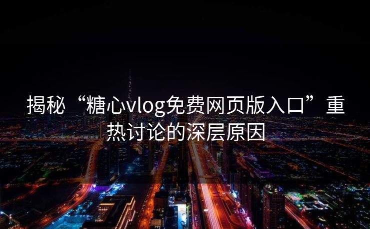 揭秘“糖心vlog免费网页版入口”重热讨论的深层原因 揭秘“糖心vlog免费网页版入口”重热讨论的深层原因