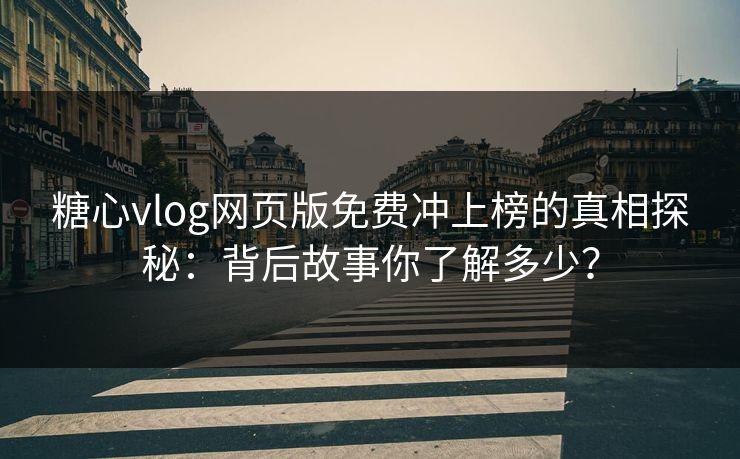 糖心vlog网页版免费冲上榜的真相探秘:背后故事你了解多少? 糖心vlog网页版免费冲上榜的真相探秘:背后故事你了解多少?