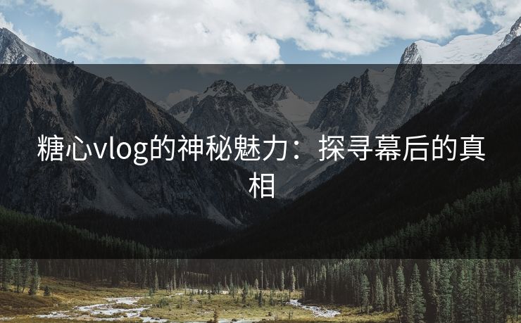 糖心vlog的神秘魅力:探寻幕后的真相 糖心vlog的神秘魅力:探寻幕后的真相