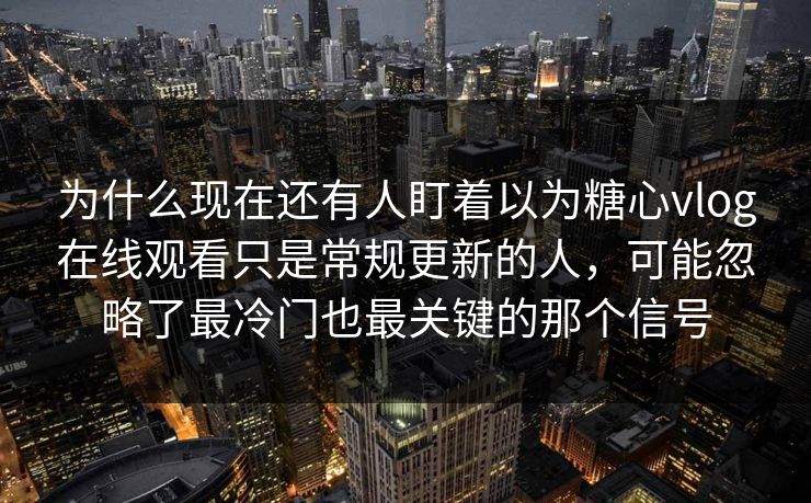 为什么现在还有人盯着以为糖心vlog在线观看只是常规更新的人,可能忽略了最冷门也最关键的那个信号 为什么现在还有人盯着以为糖心vlog在线观看只是常规更新的人,可能忽略了最冷门也最关键的那个信号