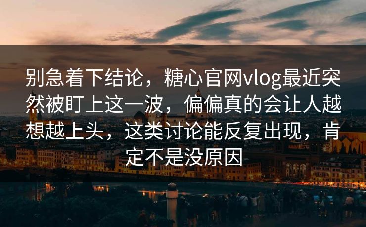 别急着下结论,糖心官网vlog最近突然被盯上这一波,偏偏真的会让人越想越上头,这类讨论能反复出现,肯定不是没原因 别急着下结论,糖心官网vlog最近突然被盯上这一波,偏偏真的会让人越想越上头,这类讨论能反复出现,肯定不是没原因