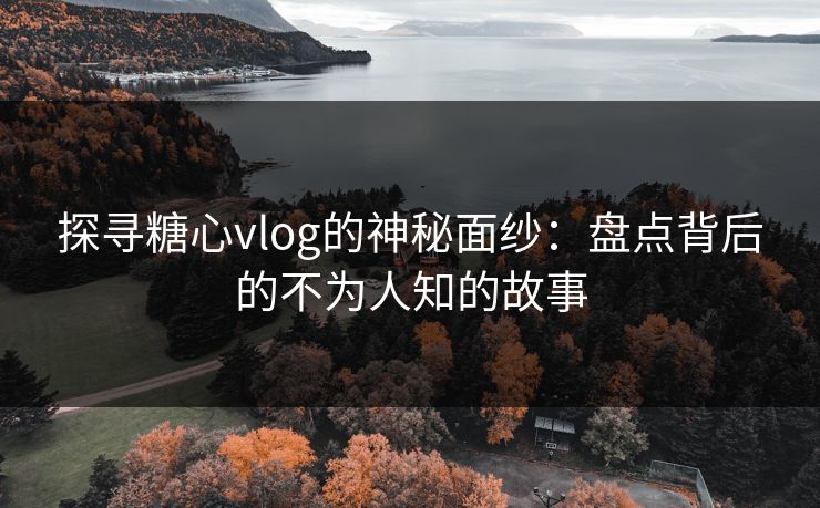探寻糖心vlog的神秘面纱:盘点背后的不为人知的故事 探寻糖心vlog的神秘面纱:盘点背后的不为人知的故事